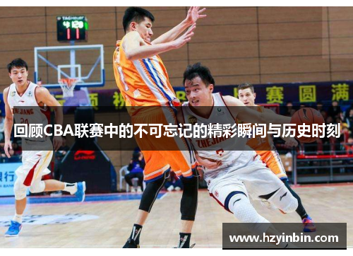 回顾CBA联赛中的不可忘记的精彩瞬间与历史时刻