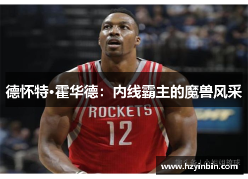 德怀特·霍华德:内线霸主的魔兽风采 德怀特·霍华德:内线霸主的魔兽风采