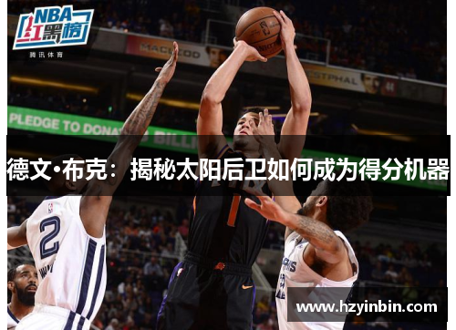 德文·布克:揭秘太阳后卫如何成为得分机器 德文·布克:揭秘太阳后卫如何成为得分机器