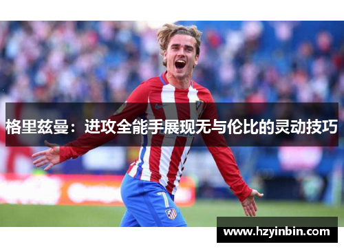 格里兹曼:进攻全能手展现无与伦比的灵动技巧 格里兹曼:进攻全能手展现无与伦比的灵动技巧