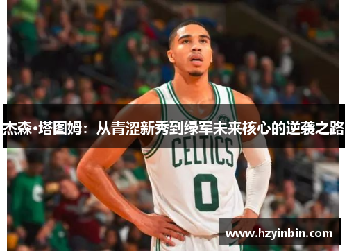 杰森·塔图姆:从青涩新秀到绿军未来核心的逆袭之路 杰森·塔图姆:从青涩新秀到绿军未来核心的逆袭之路