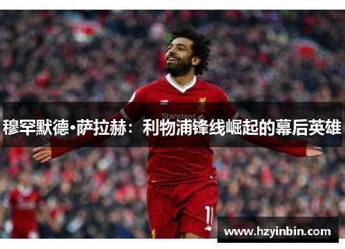 穆罕默德·萨拉赫:利物浦锋线崛起的幕后英雄 穆罕默德·萨拉赫:利物浦锋线崛起的幕后英雄