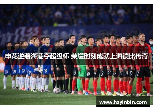 申花逆袭海港夺超级杯 荣耀时刻成就上海德比传奇 申花逆袭海港夺超级杯 荣耀时刻成就上海德比传奇