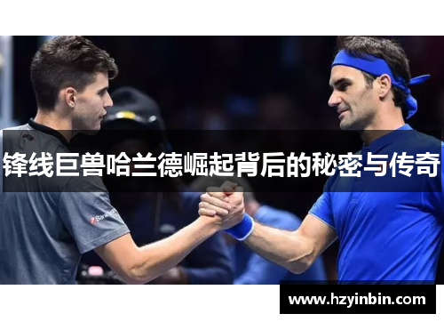 锋线巨兽哈兰德崛起背后的秘密与传奇 锋线巨兽哈兰德崛起背后的秘密与传奇