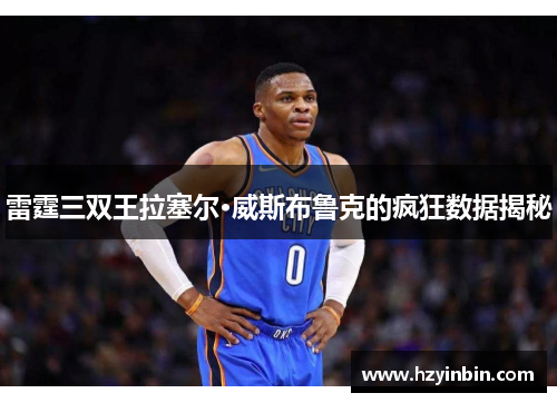 雷霆三双王拉塞尔·威斯布鲁克的疯狂数据揭秘 雷霆三双王拉塞尔·威斯布鲁克的疯狂数据揭秘