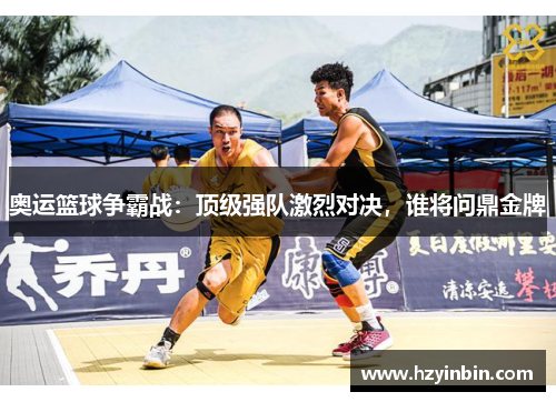 奥运篮球争霸战:顶级强队激烈对决,谁将问鼎金牌 奥运篮球争霸战:顶级强队激烈对决,谁将问鼎金牌