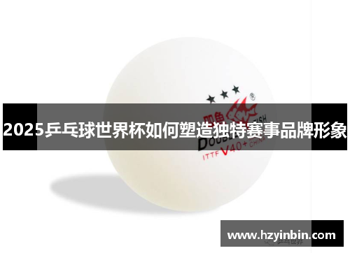 2025乒乓球世界杯如何塑造独特赛事品牌形象 2025乒乓球世界杯如何塑造独特赛事品牌形象