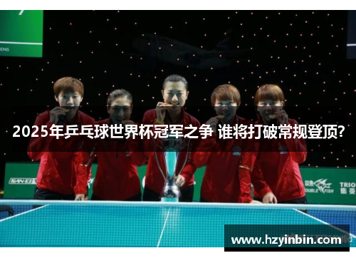 2025年乒乓球世界杯冠军之争 谁将打破常规登顶? 2025年乒乓球世界杯冠军之争 谁将打破常规登顶?
