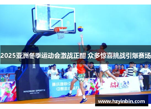 2025亚洲冬季运动会激战正酣 众多惊喜挑战引爆赛场 2025亚洲冬季运动会激战正酣 众多惊喜挑战引爆赛场