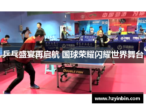 乒乓盛宴再启航 国球荣耀闪耀世界舞台 乒乓盛宴再启航 国球荣耀闪耀世界舞台