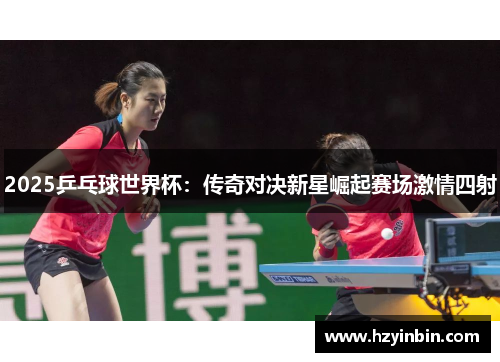 2025乒乓球世界杯:传奇对决新星崛起赛场激情四射 2025乒乓球世界杯:传奇对决新星崛起赛场激情四射