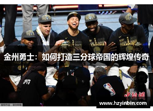金州勇士:如何打造三分球帝国的辉煌传奇 金州勇士:如何打造三分球帝国的辉煌传奇