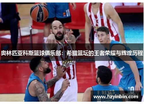 奥林匹亚科斯篮球俱乐部:希腊篮坛的王者荣耀与辉煌历程 奥林匹亚科斯篮球俱乐部:希腊篮坛的王者荣耀与辉煌历程