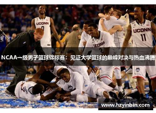 NCAA一级男子篮球锦标赛:见证大学篮球的巅峰对决与热血沸腾 NCAA一级男子篮球锦标赛:见证大学篮球的巅峰对决与热血沸腾
