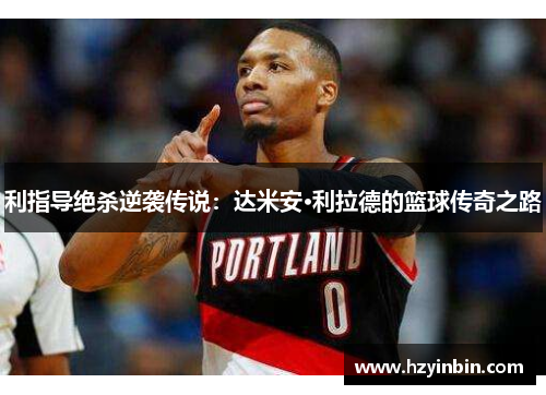 利指导绝杀逆袭传说:达米安·利拉德的篮球传奇之路 利指导绝杀逆袭传说:达米安·利拉德的篮球传奇之路