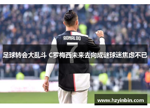足球转会大乱斗 C罗梅西未来去向成谜球迷焦虑不已 足球转会大乱斗 C罗梅西未来去向成谜球迷焦虑不已