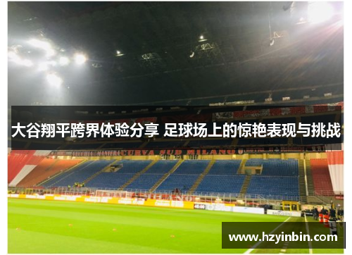 大谷翔平跨界体验分享 足球场上的惊艳表现与挑战 大谷翔平跨界体验分享 足球场上的惊艳表现与挑战