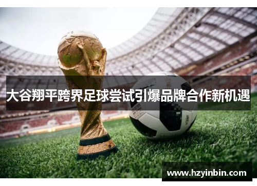 大谷翔平跨界足球尝试引爆品牌合作新机遇 大谷翔平跨界足球尝试引爆品牌合作新机遇