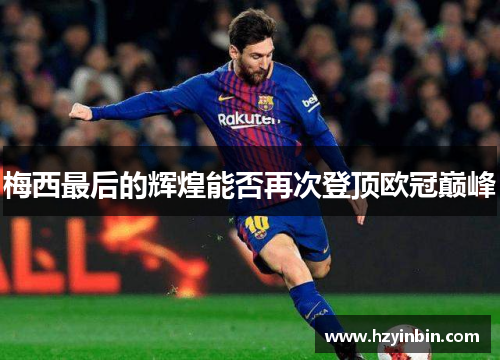 梅西最后的辉煌能否再次登顶欧冠巅峰 梅西最后的辉煌能否再次登顶欧冠巅峰