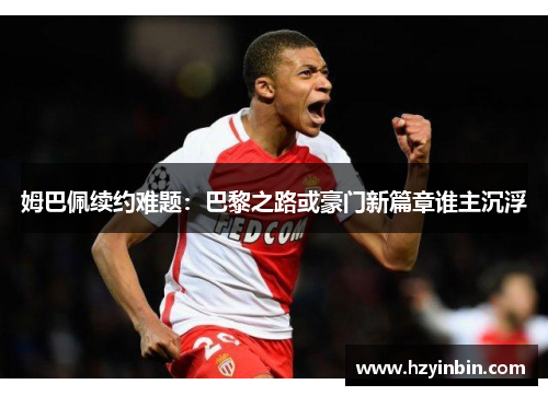 姆巴佩续约难题:巴黎之路或豪门新篇章谁主沉浮 姆巴佩续约难题:巴黎之路或豪门新篇章谁主沉浮