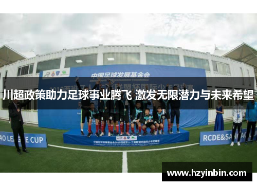 川超政策助力足球事业腾飞 激发无限潜力与未来希望 川超政策助力足球事业腾飞 激发无限潜力与未来希望