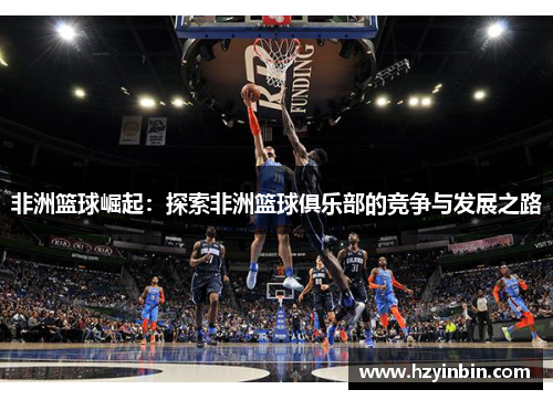 非洲篮球崛起:探索非洲篮球俱乐部的竞争与发展之路 非洲篮球崛起:探索非洲篮球俱乐部的竞争与发展之路