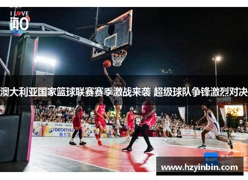 澳大利亚国家篮球联赛赛季激战来袭 超级球队争锋激烈对决 澳大利亚国家篮球联赛赛季激战来袭 超级球队争锋激烈对决