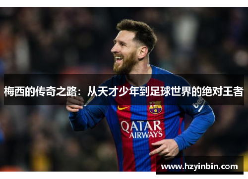 梅西的传奇之路:从天才少年到足球世界的绝对王者 梅西的传奇之路:从天才少年到足球世界的绝对王者