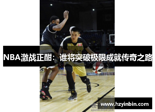 NBA激战正酣:谁将突破极限成就传奇之路 NBA激战正酣:谁将突破极限成就传奇之路