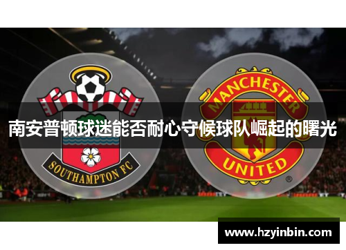 南安普顿球迷能否耐心守候球队崛起的曙光 南安普顿球迷能否耐心守候球队崛起的曙光