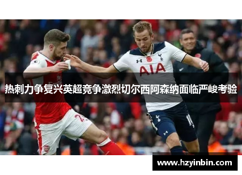 热刺力争复兴英超竞争激烈切尔西阿森纳面临严峻考验 热刺力争复兴英超竞争激烈切尔西阿森纳面临严峻考验