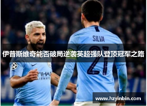 伊普斯维奇能否破局逆袭英超强队登顶冠军之路 伊普斯维奇能否破局逆袭英超强队登顶冠军之路
