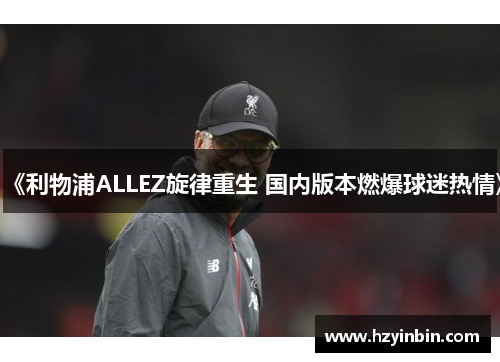 《利物浦ALLEZ旋律重生 国内版本燃爆球迷热情》 《利物浦ALLEZ旋律重生 国内版本燃爆球迷热情》