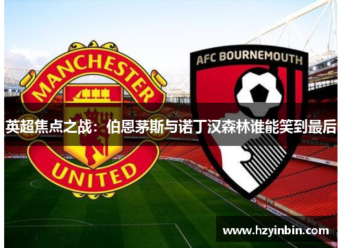 英超焦点之战:伯恩茅斯与诺丁汉森林谁能笑到最后 英超焦点之战:伯恩茅斯与诺丁汉森林谁能笑到最后