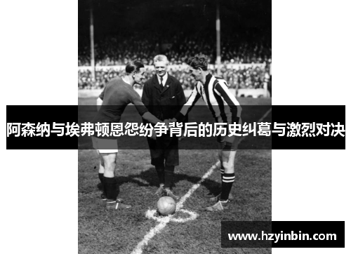 阿森纳与埃弗顿恩怨纷争背后的历史纠葛与激烈对决 阿森纳与埃弗顿恩怨纷争背后的历史纠葛与激烈对决