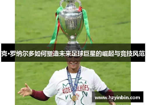 克·罗纳尔多如何塑造未来足球巨星的崛起与竞技风范 克·罗纳尔多如何塑造未来足球巨星的崛起与竞技风范