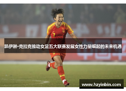 凯伊琳·克拉克推动女足五大联赛发展女性力量崛起的未来机遇 凯伊琳·克拉克推动女足五大联赛发展女性力量崛起的未来机遇