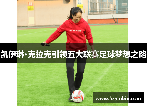 凯伊琳·克拉克引领五大联赛足球梦想之路 凯伊琳·克拉克引领五大联赛足球梦想之路