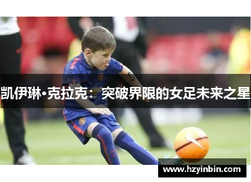 凯伊琳·克拉克:突破界限的女足未来之星 凯伊琳·克拉克:突破界限的女足未来之星