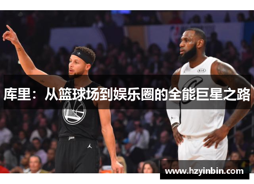 库里:从篮球场到娱乐圈的全能巨星之路 库里:从篮球场到娱乐圈的全能巨星之路