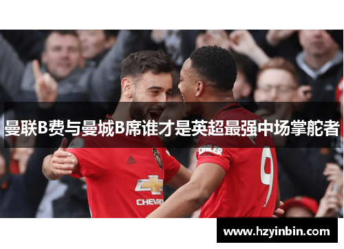 曼联B费与曼城B席谁才是英超最强中场掌舵者 曼联B费与曼城B席谁才是英超最强中场掌舵者