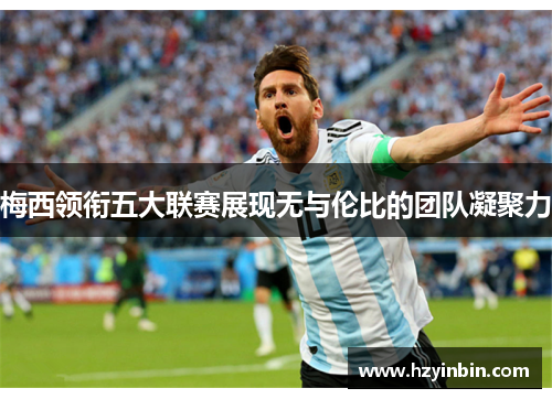 梅西领衔五大联赛展现无与伦比的团队凝聚力 梅西领衔五大联赛展现无与伦比的团队凝聚力