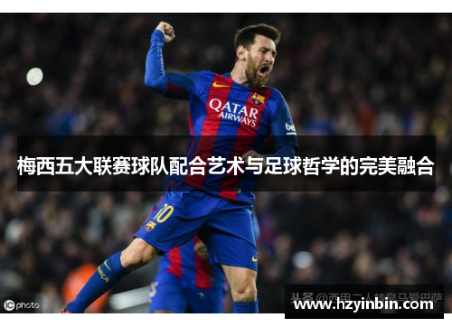 梅西五大联赛球队配合艺术与足球哲学的完美融合 梅西五大联赛球队配合艺术与足球哲学的完美融合