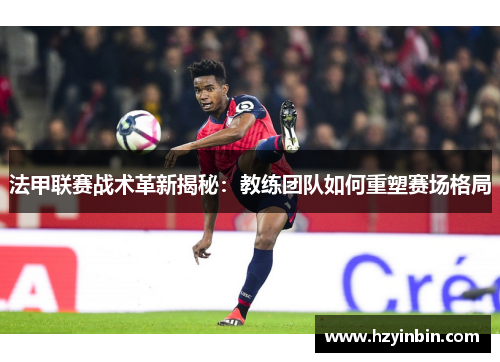 法甲联赛战术革新揭秘:教练团队如何重塑赛场格局 法甲联赛战术革新揭秘:教练团队如何重塑赛场格局